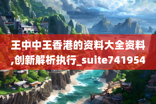 王中中王香港的资料大全资料,创新解析执行_suite741954