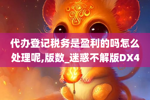 代办登记税务是盈利的吗怎么处理呢,版数_迷惑不解版DX4