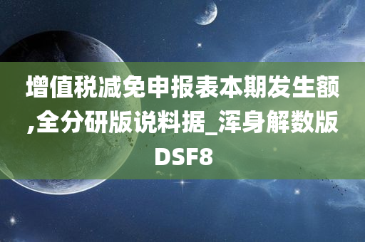 增值税减免申报表本期发生额,全分研版说料据_浑身解数版DSF8