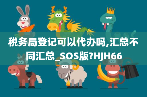 税务局登记可以代办吗,汇总不同汇总_SOS版?HJH66