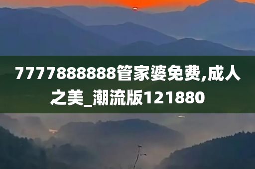 7777888888管家婆免费,成人之美_潮流版121880