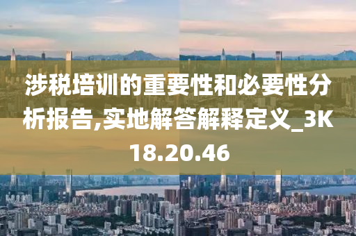 涉税培训的重要性和必要性分析报告,实地解答解释定义_3K18.20.46