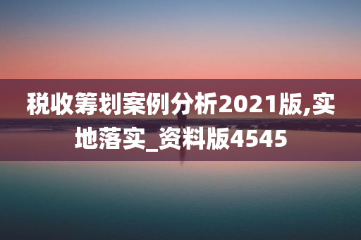 税收筹划案例分析2021版,实地落实_资料版4545