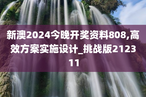 新澳2024今晚开奖资料808,高效方案实施设计_挑战版212311