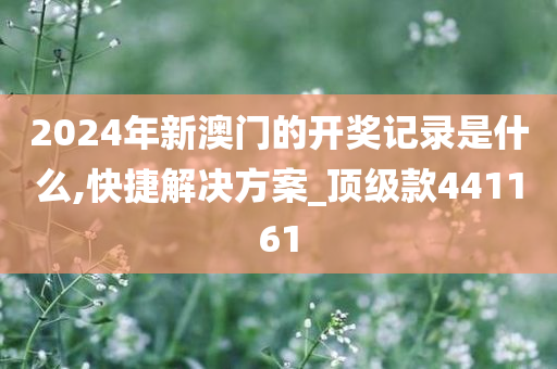 2024年新澳门的开奖记录是什么,快捷解决方案_顶级款441161