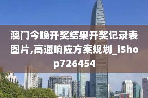 澳门今晚开奖结果开奖记录表图片,高速响应方案规划_iShop726454