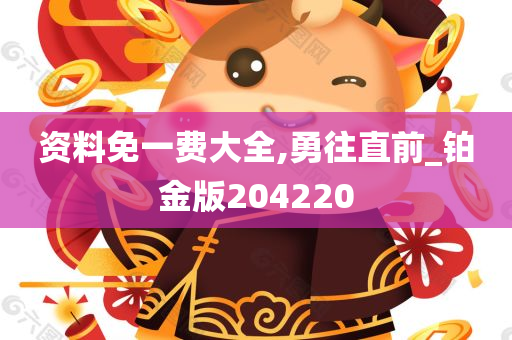 资料免一费大全,勇往直前_铂金版204220