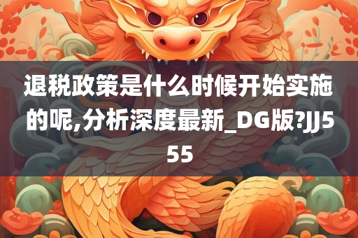 退税政策是什么时候开始实施的呢,分析深度最新_DG版?JJ555