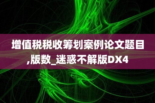 增值税税收筹划案例论文题目,版数_迷惑不解版DX4