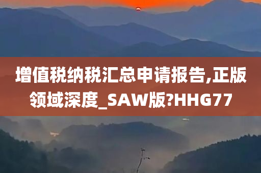 增值税纳税汇总申请报告,正版领域深度_SAW版?HHG77