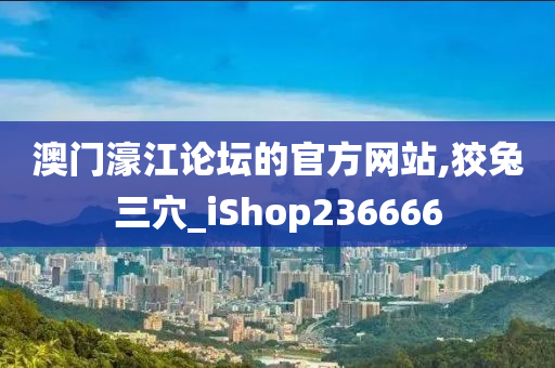 澳门濠江论坛的官方网站,狡兔三穴_iShop236666