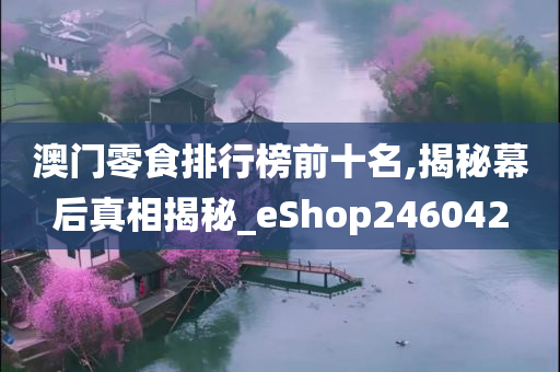 澳门零食排行榜前十名,揭秘幕后真相揭秘_eShop246042