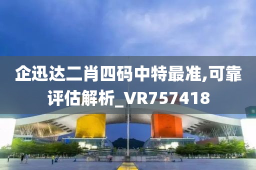 企迅达二肖四码中特最准,可靠评估解析_VR757418