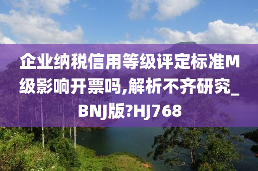 企业纳税信用等级评定标准M级影响开票吗,解析不齐研究_BNJ版?HJ768