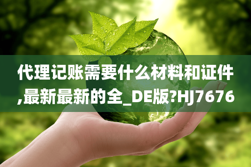 代理记账需要什么材料和证件,最新最新的全_DE版?HJ7676