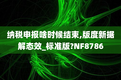 纳税申报啥时候结束,版度新据解态效_标准版?NF8786