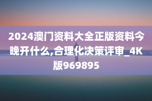 2024澳门资料大全正版资料今晚开什么,合理化决策评审_4K版969895