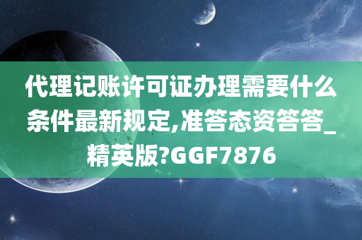 代理记账许可证办理需要什么条件最新规定,准答态资答答_精英版?GGF7876