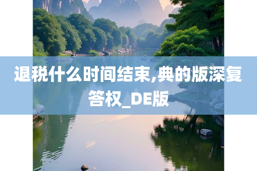 退税什么时间结束,典的版深复答权_DE版