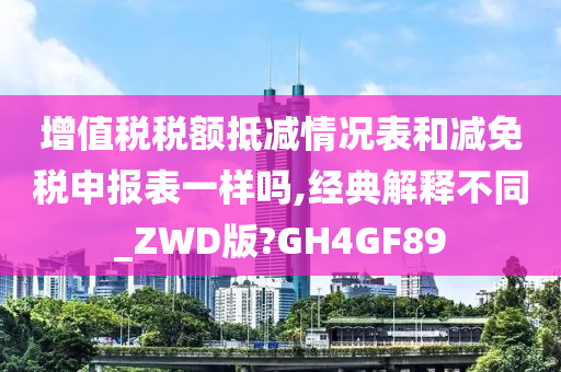 增值税税额抵减情况表和减免税申报表一样吗,经典解释不同_ZWD版?GH4GF89