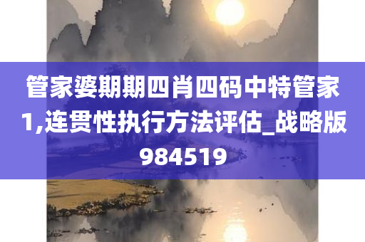 管家婆期期四肖四码中特管家1,连贯性执行方法评估_战略版984519