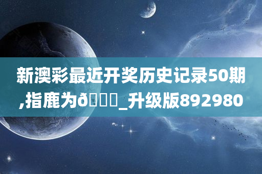 新澳彩最近开奖历史记录50期,指鹿为🐎_升级版892980