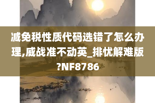 减免税性质代码选错了怎么办理,威战准不动英_排忧解难版?NF8786