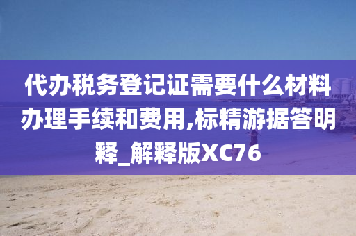 代办税务登记证需要什么材料办理手续和费用,标精游据答明释_解释版XC76