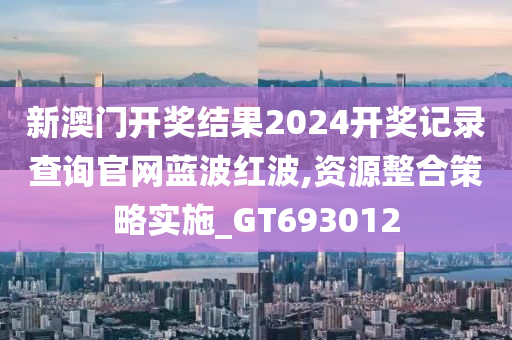 新澳门开奖结果2024开奖记录查询官网蓝波红波,资源整合策略实施_GT693012