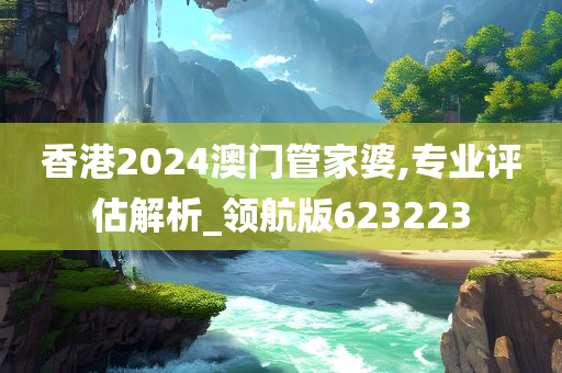 香港2024澳门管家婆,专业评估解析_领航版623223