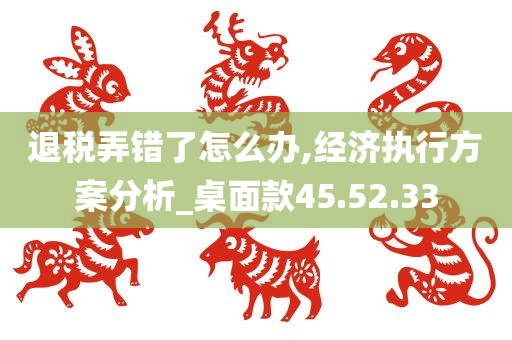 退税弄错了怎么办,经济执行方案分析_桌面款45.52.33