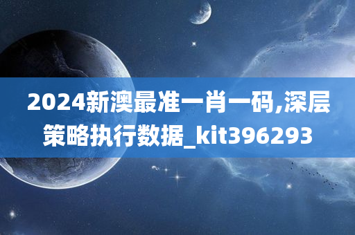 2024新澳最准一肖一码,深层策略执行数据_kit396293