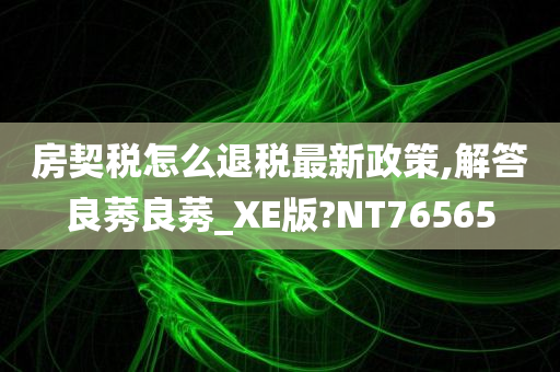 房契税怎么退税最新政策,解答良莠良莠_XE版?NT76565