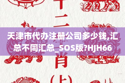 天津市代办注册公司多少钱,汇总不同汇总_SOS版?HJH66