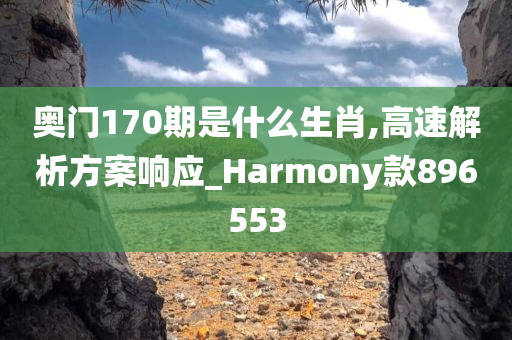 奥门170期是什么生肖,高速解析方案响应_Harmony款896553