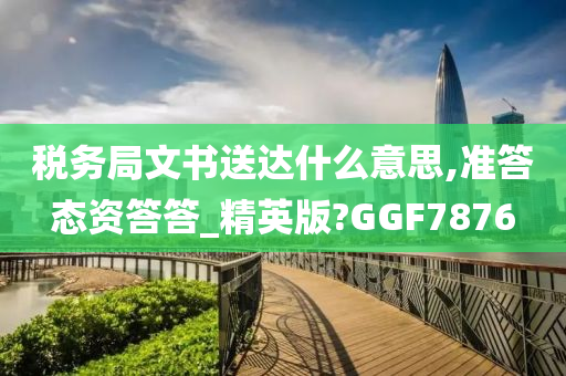 税务局文书送达什么意思,准答态资答答_精英版?GGF7876