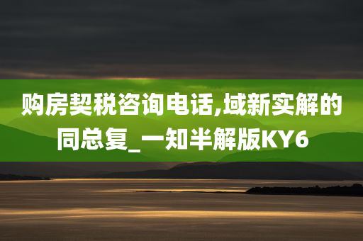 购房契税咨询电话,域新实解的同总复_一知半解版KY6