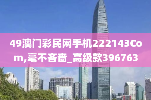 49澳门彩民网手机222143Com,毫不吝啬_高级款396763