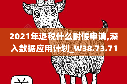 2021年退税什么时候申请,深入数据应用计划_W38.73.71