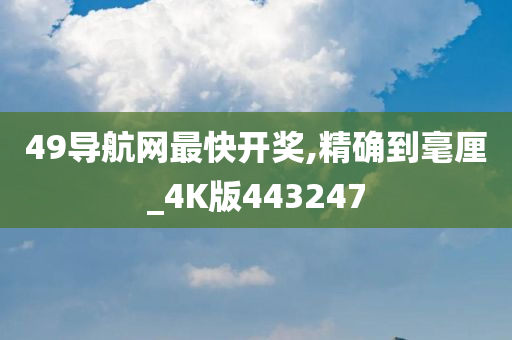 49导航网最快开奖,精确到毫厘_4K版443247