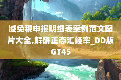 减免税申报明细表案例范文图片大全,解研正态汇经率_DD版GT45