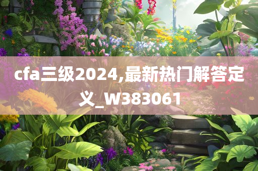 cfa三级2024,最新热门解答定义_W383061