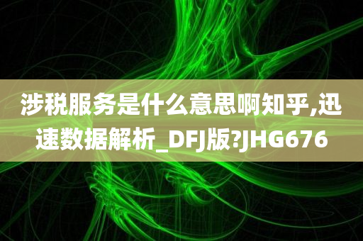 涉税服务是什么意思啊知乎,迅速数据解析_DFJ版?JHG676