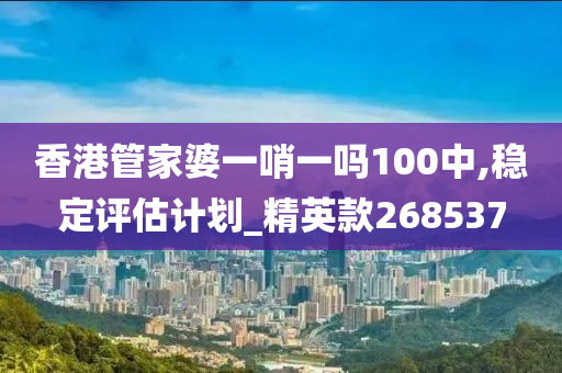 香港管家婆一哨一吗100中,稳定评估计划_精英款268537