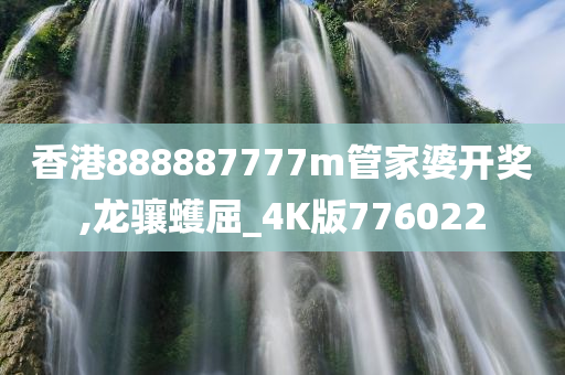 香港888887777m管家婆开奖,龙骧蠖屈_4K版776022