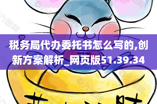 税务局代办委托书怎么写的,创新方案解析_网页版51.39.34