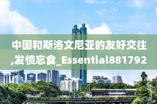 中国和斯洛文尼亚的友好交往,发愤忘食_Essential881792