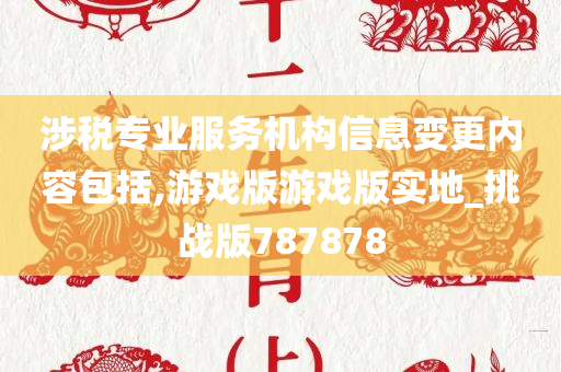 涉税专业服务机构信息变更内容包括,游戏版游戏版实地_挑战版787878