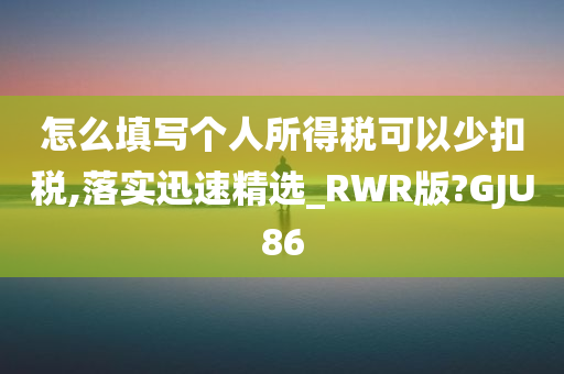 怎么填写个人所得税可以少扣税,落实迅速精选_RWR版?GJU86