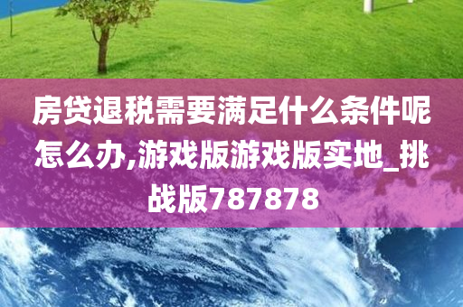 房贷退税需要满足什么条件呢怎么办,游戏版游戏版实地_挑战版787878